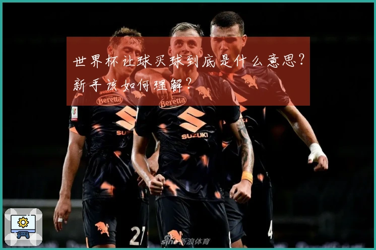 世界杯让球买球到底是什么意思？新手该如何理解？