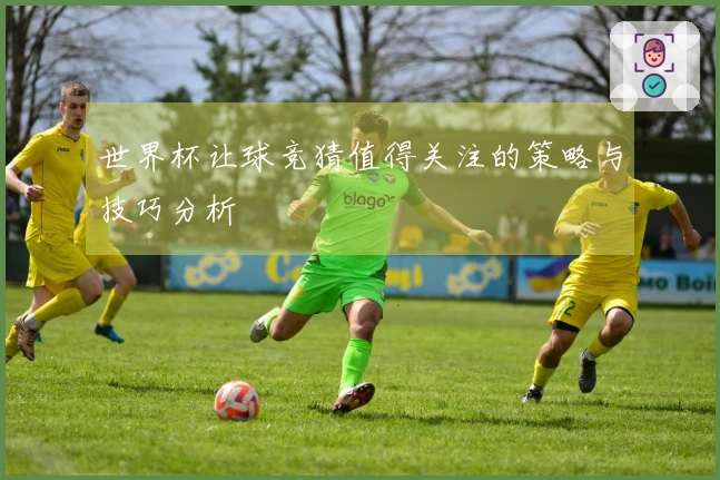 世界杯让球竞猜值得关注的策略与技巧分析
