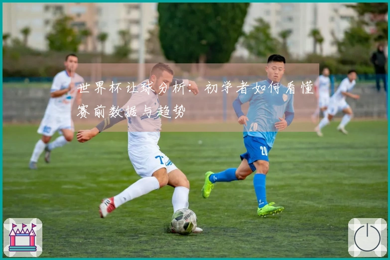世界杯让球分析：初学者如何看懂赛前数据与趋势