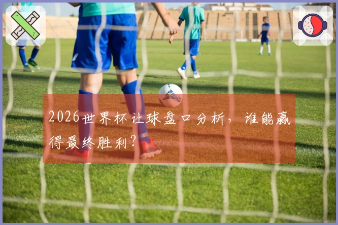 2026世界杯让球盘口分析，谁能赢得最终胜利？