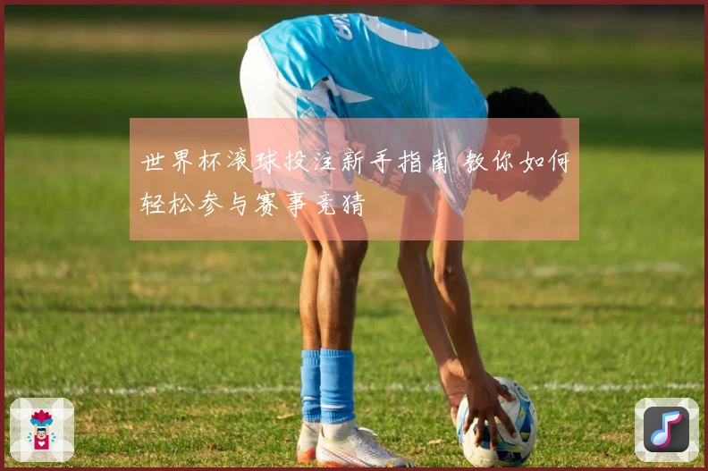 世界杯滚球投注新手指南 教你如何轻松参与赛事竞猜