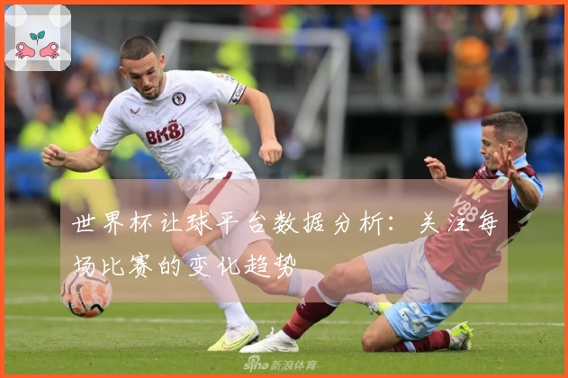 世界杯让球平台数据分析：关注每场比赛的变化趋势