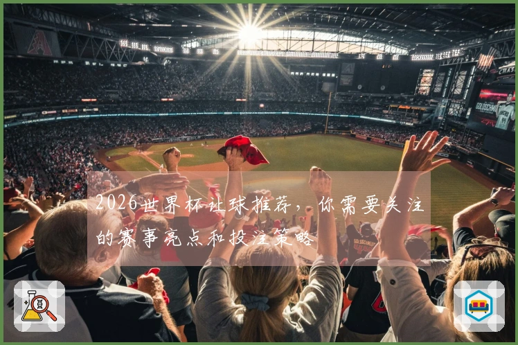2026世界杯让球推荐，你需要关注的赛事亮点和投注策略
