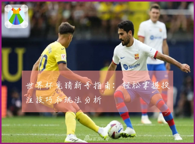 世界杯竞猜新手指南：轻松掌握投注技巧和玩法分析