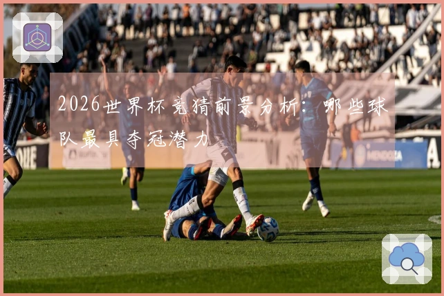 2026世界杯竞猜前景分析：哪些球队最具夺冠潜力