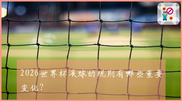 2026世界杯滚球的规则有哪些重要变化？