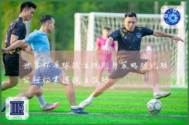 世界杯滚球投注规则与策略对比助你轻松掌握投注技巧
