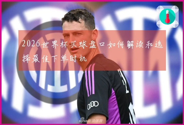 2026世界杯买球盘口如何解读和选择最佳下单时机