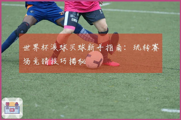 世界杯滚球买球新手指南：玩转赛场竞猜技巧揭秘