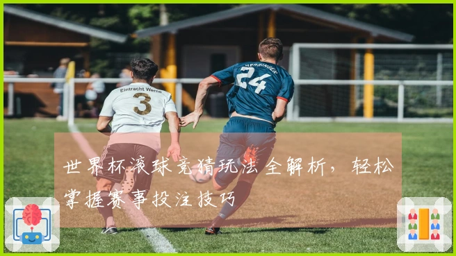 世界杯滚球竞猜玩法全解析，轻松掌握赛事投注技巧