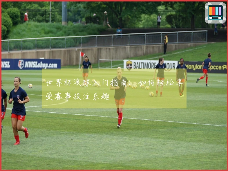 世界杯滚球入门指南：如何轻松享受赛事投注乐趣
