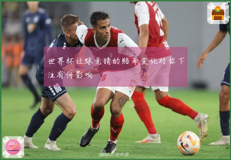 世界杯让球竞猜的赔率变化对你下注有何影响