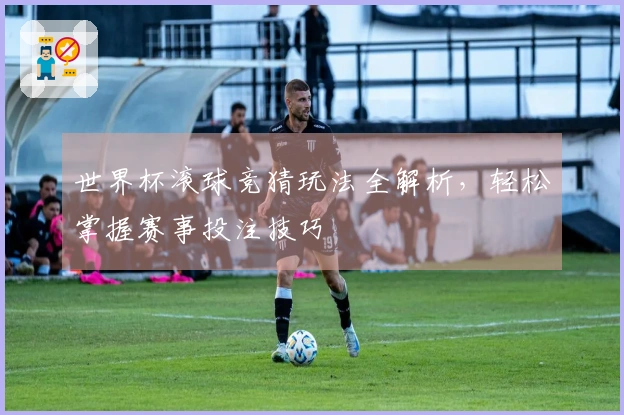 世界杯滚球竞猜玩法全解析，轻松掌握赛事投注技巧