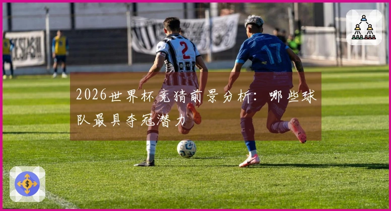 2026世界杯竞猜前景分析：哪些球队最具夺冠潜力