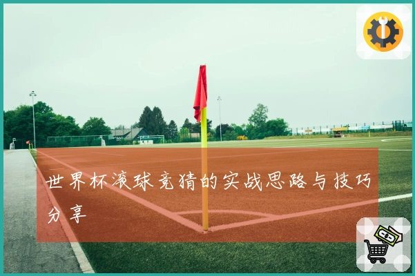 世界杯滚球竞猜的实战思路与技巧分享