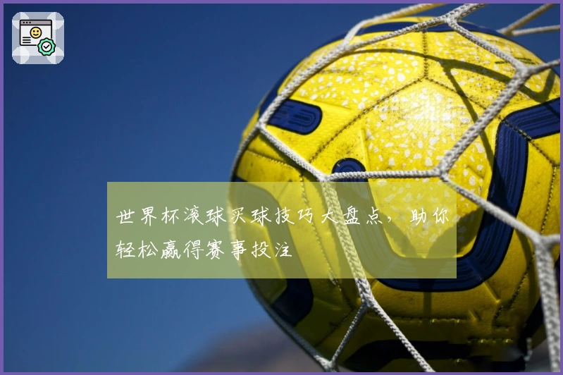 世界杯滚球买球技巧大盘点，助你轻松赢得赛事投注