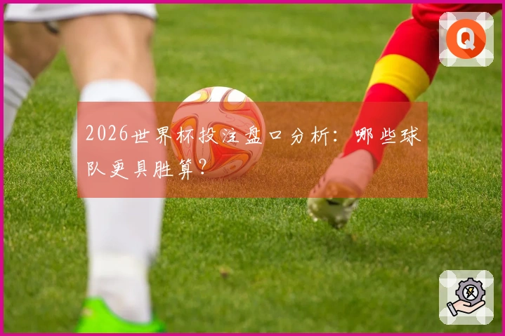2026世界杯投注盘口分析：哪些球队更具胜算？