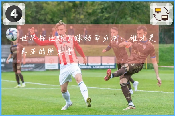 世界杯让球买球赔率分析，谁才是真正的胜利者