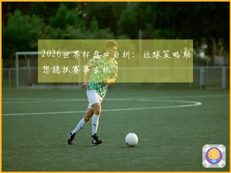 2026世界杯盘口分析：让球策略助您稳抓赛事玄机