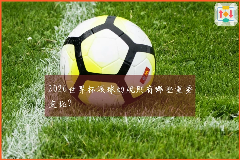 2026世界杯滚球的规则有哪些重要变化？