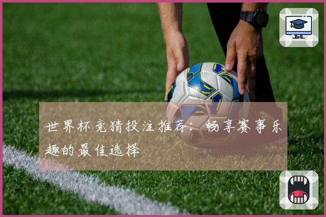世界杯竞猜投注推荐：畅享赛事乐趣的最佳选择