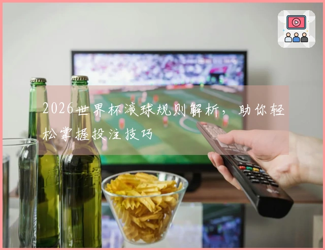 2026世界杯滚球规则解析，助你轻松掌握投注技巧
