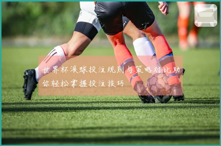 世界杯滚球投注规则与策略对比助你轻松掌握投注技巧