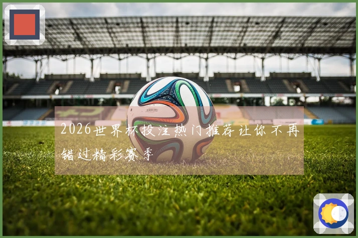 2026世界杯投注热门推荐让你不再错过精彩赛季