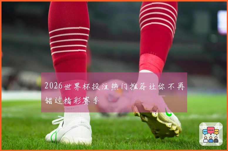 2026世界杯投注热门推荐让你不再错过精彩赛季