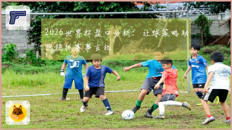 2026世界杯盘口分析：让球策略助您稳抓赛事玄机